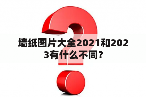 墙纸图片大全2021和2023有什么不同？