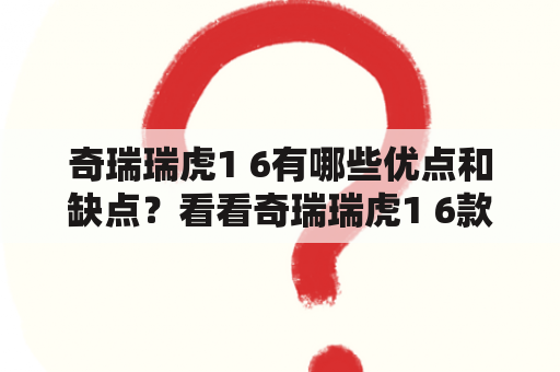 奇瑞瑞虎1 6有哪些优点和缺点？看看奇瑞瑞虎1 6款图片，了解它的外观和内饰！