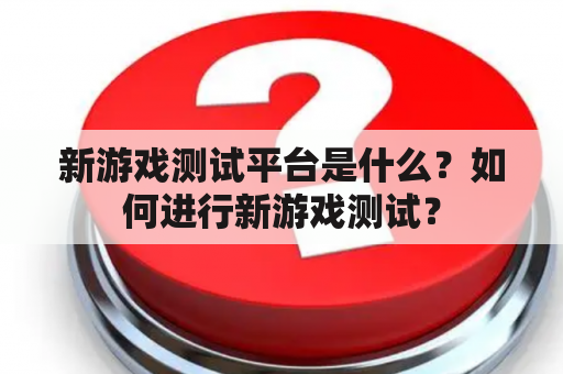 新游戏测试平台是什么？如何进行新游戏测试？