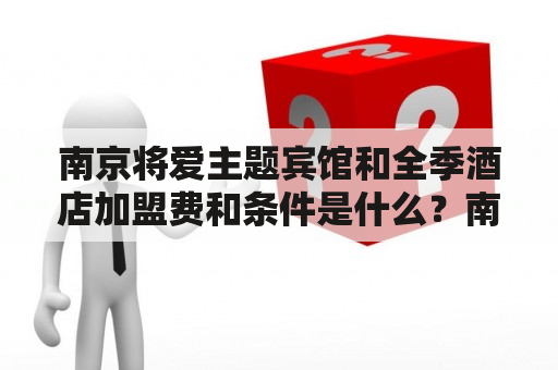 南京将爱主题宾馆和全季酒店加盟费和条件是什么？南京、将爱主题宾馆、全季酒店、加盟费、加盟条件