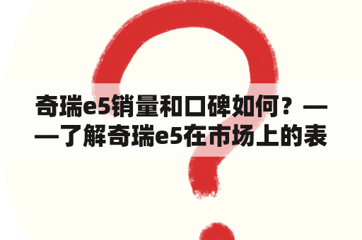 奇瑞e5销量和口碑如何？——了解奇瑞e5在市场上的表现