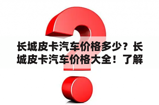 长城皮卡汽车价格多少？长城皮卡汽车价格大全！了解全系列车型价格详细信息！