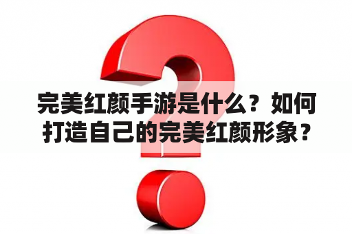 完美红颜手游是什么？如何打造自己的完美红颜形象？