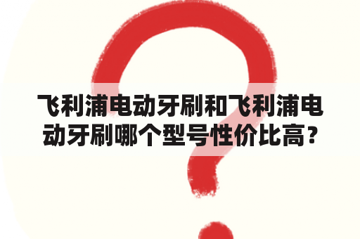 飞利浦电动牙刷和飞利浦电动牙刷哪个型号性价比高？