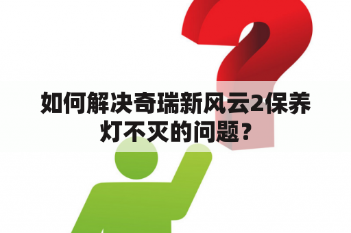 如何解决奇瑞新风云2保养灯不灭的问题？