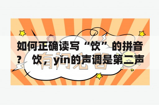 如何正确读写“饮”的拼音？  饮，yǐn的声调是第二声。很多人在读写“饮”的拼音时常常会出现错误，下面以第三人称视角为大家详细讲解一下如何正确地读写“饮”的拼音。