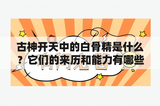 古神开天中的白骨精是什么？它们的来历和能力有哪些？