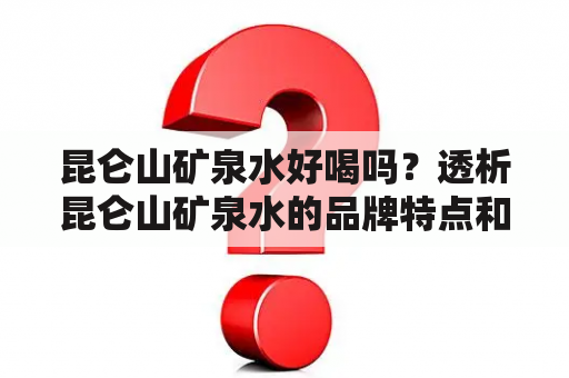 昆仑山矿泉水好喝吗？透析昆仑山矿泉水的品牌特点和口感