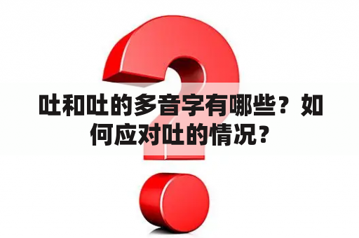 吐和吐的多音字有哪些？如何应对吐的情况？