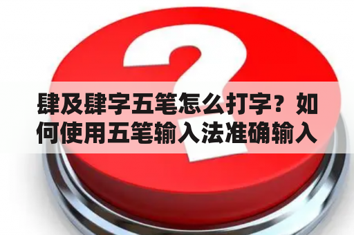 肆及肆字五笔怎么打字？如何使用五笔输入法准确输入肆及肆字？本文将从五笔的基本知识、输入方法和常见问题三个方面，详细介绍肆及肆字五笔的打字技巧。