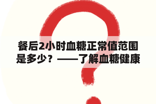 餐后2小时血糖正常值范围是多少？——了解血糖健康的重要信息