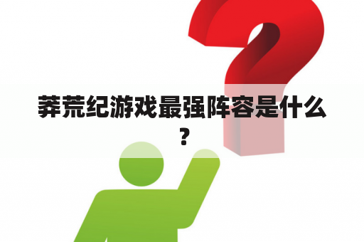 莽荒纪游戏最强阵容是什么？