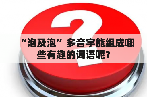 “泡及泡”多音字能组成哪些有趣的词语呢？