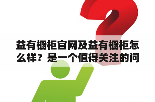 益有橱柜官网及益有橱柜怎么样？是一个值得关注的问题。作为一家专业从事橱柜设计、制造、销售的公司，益有橱柜一直是消费者的首选品牌。其官网不仅提供了大量的产品信息，还能为消费者提供一站式服务，让消费者购买到理想的橱柜。