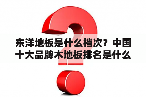 东洋地板是什么档次？中国十大品牌木地板排名是什么？