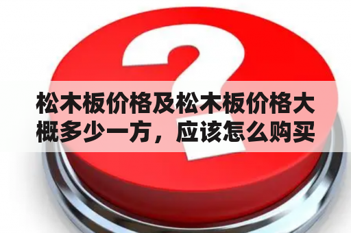 松木板价格及松木板价格大概多少一方，应该怎么购买？