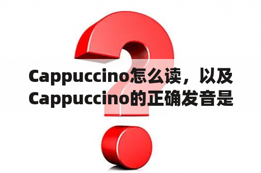 Cappuccino怎么读，以及Cappuccino的正确发音是什么？