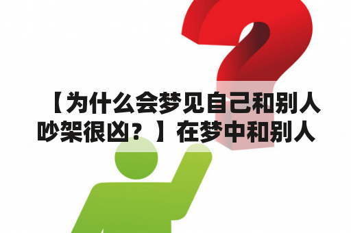 【为什么会梦见自己和别人吵架很凶？】在梦中和别人吵架是一种常见的梦境，经常会引起人们的恐惧和焦虑，那么这种梦境到底代表着什么意思呢？