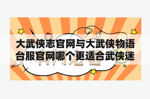 大武侠志官网与大武侠物语台服官网哪个更适合武侠迷？