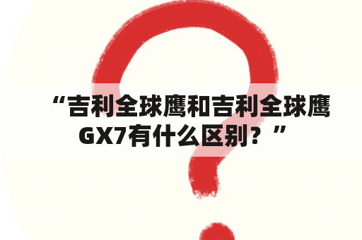 “吉利全球鹰和吉利全球鹰GX7有什么区别？”