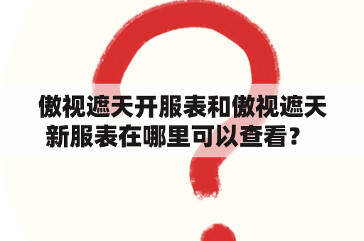 傲视遮天开服表和傲视遮天新服表在哪里可以查看？ 傲视遮天开服表和傲视遮天新服表都是玩家们关心的重点，因为这些表格可以告诉玩家游戏中的各种信息，比如新服的开放时间、开放等级、奖励等等。那么，这些表格在哪里可以查看呢？