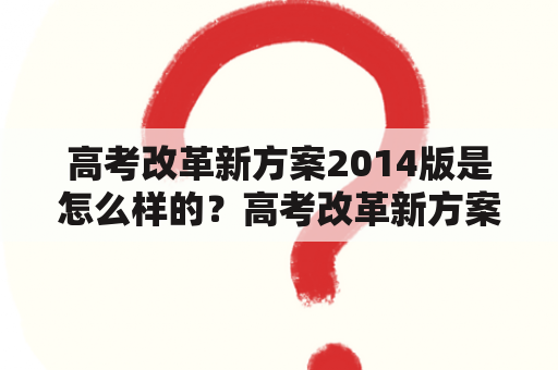 高考改革新方案2014版是怎么样的？高考改革新方案2014及高考改革新方案2014版引起了广泛关注，这个新方案有哪些变化呢？