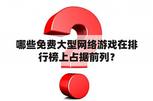 哪些免费大型网络游戏在排行榜上占据前列？