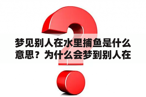 梦见别人在水里捕鱼是什么意思？为什么会梦到别人在水里捕鱼？这种梦境有什么寓意和暗示？下面从不同角度解析这个梦境。