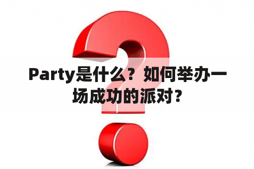 Party是什么？如何举办一场成功的派对？