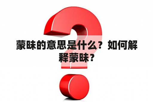 蒙昧的意思是什么？如何解释蒙昧？