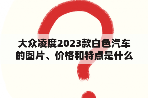 大众凌度2023款白色汽车的图片、价格和特点是什么？