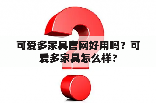 可爱多家具官网好用吗？可爱多家具怎么样？