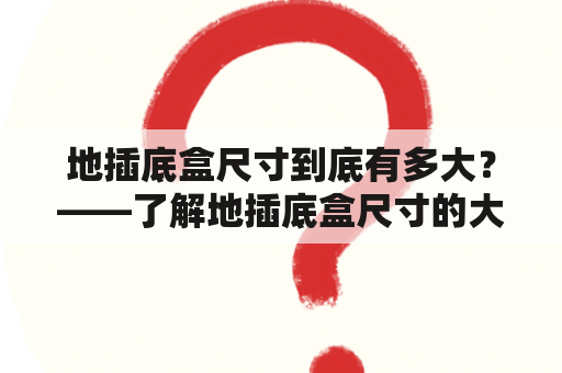 地插底盒尺寸到底有多大？——了解地插底盒尺寸的大小和规格