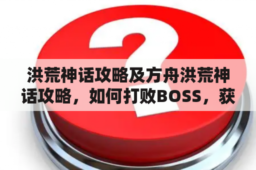 洪荒神话攻略及方舟洪荒神话攻略，如何打败BOSS，获取更多资源？