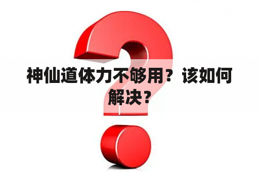 神仙道体力不够用？该如何解决？