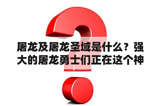 屠龙及屠龙圣域是什么？强大的屠龙勇士们正在这个神秘的圣域中拯救世界！