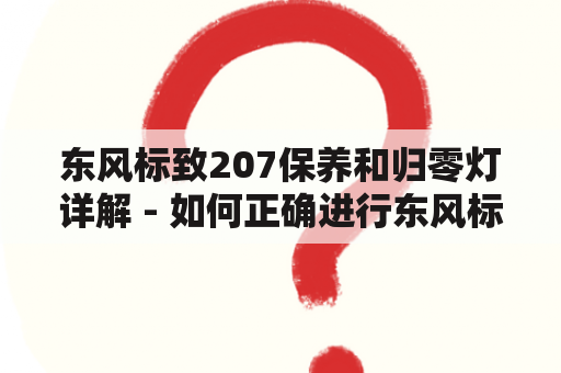 东风标致207保养和归零灯详解 - 如何正确进行东风标致207的保养及如何归零保养灯？