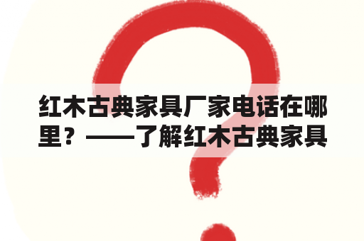 红木古典家具厂家电话在哪里？——了解红木古典家具厂家