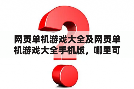 网页单机游戏大全及网页单机游戏大全手机版，哪里可以免费下载？