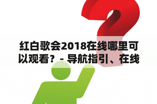 红白歌会2018在线哪里可以观看？- 导航指引、在线观看平台介绍及盛况回顾