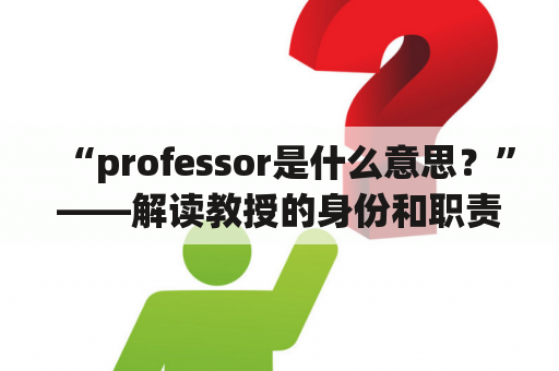 “professor是什么意思？”——解读教授的身份和职责