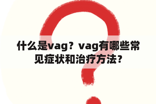 什么是vag？vag有哪些常见症状和治疗方法？