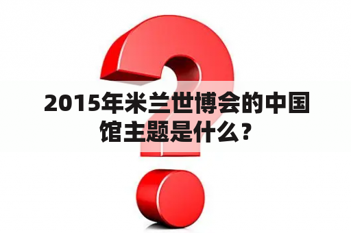 2015年米兰世博会的中国馆主题是什么？