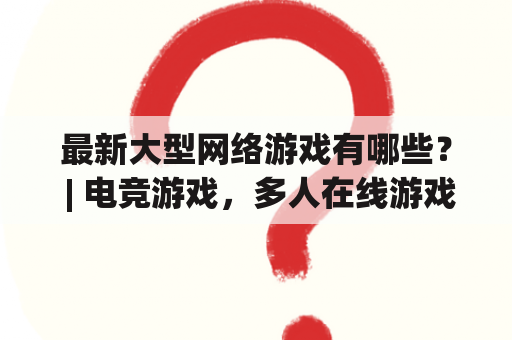 最新大型网络游戏有哪些？ | 电竞游戏，多人在线游戏，游戏发行