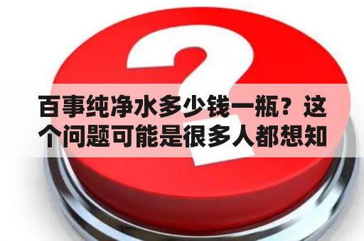 百事纯净水多少钱一瓶？这个问题可能是很多人都想知道的。如果你也在寻找这个答案，那么这篇文章就是为你准备的。首先，让我们来了解一下百事纯净水的一些基本信息。