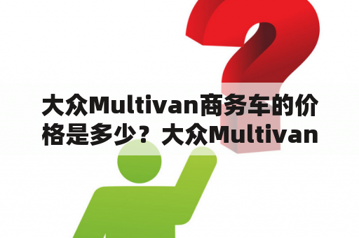 大众Multivan商务车的价格是多少？大众Multivan的商务车价格是很多人都关注的问题。作为大众旗下的一款多功能MPV车型，Multivan在商务场合中有着广泛的应用。那么，这款车的价格到底是多少呢？