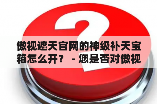 傲视遮天官网的神级补天宝箱怎么开？ - 您是否对傲视遮天官网的神级补天宝箱感到困惑？本文将为您详细介绍开启这些宝箱所需的步骤和注意事项。