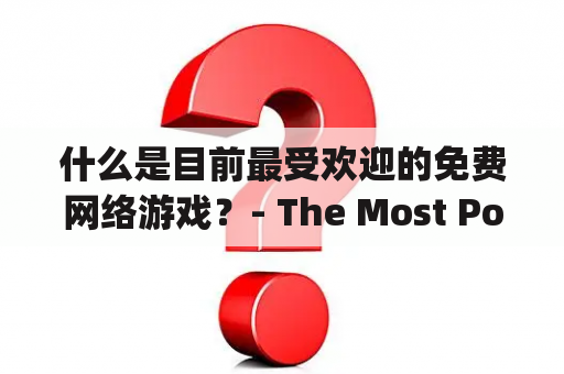 什么是目前最受欢迎的免费网络游戏？- The Most Popular Free Online Games Ranking