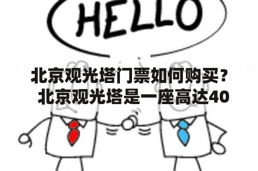 北京观光塔门票如何购买？  北京观光塔是一座高达405米的摩天大楼，是中国首个集旅游、观光、科技、娱乐于一体的综合塔楼。位于北京市东三环向东延伸线上，是北京市标志性建筑之一，同时也是中国第二高的建筑。如果你想要参观这座宏伟的建筑，就必须了解如何购买门票。