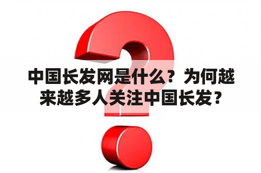 中国长发网是什么？为何越来越多人关注中国长发？